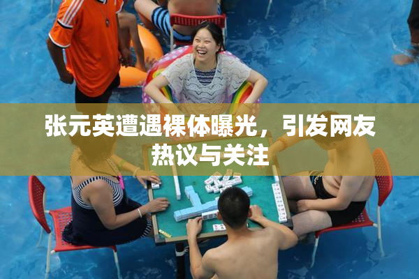 张元英遭遇裸体曝光，引发网友热议与关注