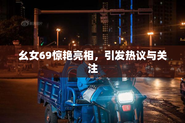 幺女69惊艳亮相，引发热议与关注