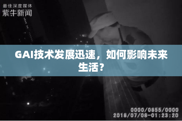 GAI技术发展迅速，如何影响未来生活？