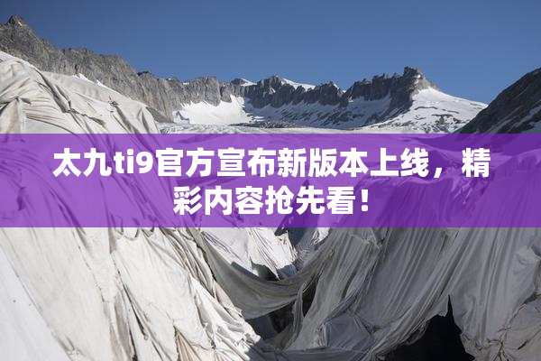 太九ti9官方宣布新版本上线，精彩内容抢先看！