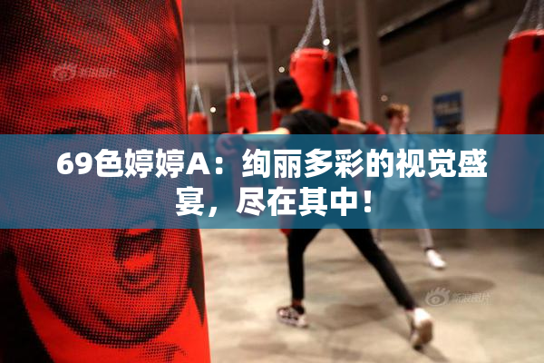 69色婷婷A：绚丽多彩的视觉盛宴，尽在其中！