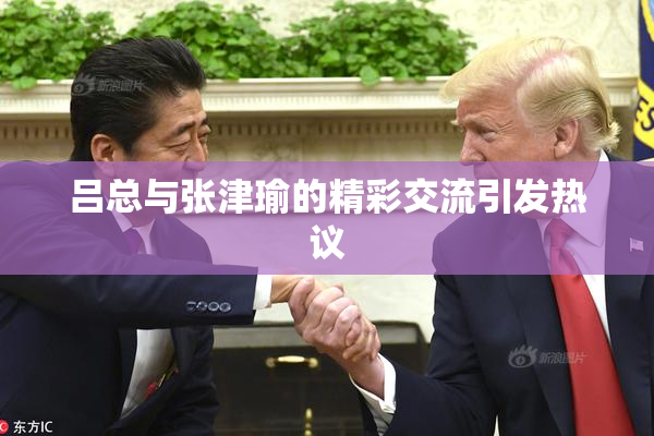 吕总与张津瑜的精彩交流引发热议
