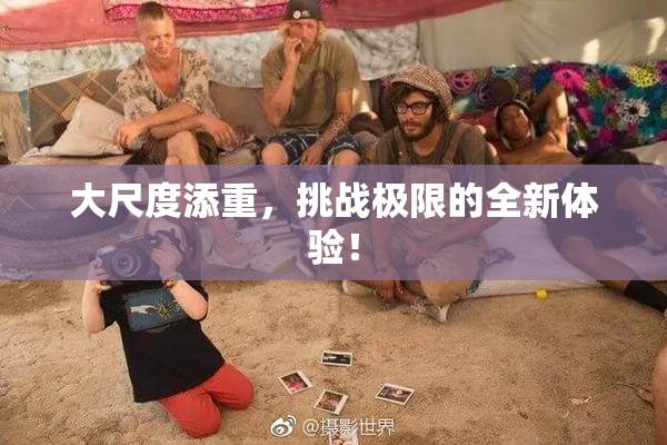 大尺度添重，挑战极限的全新体验！