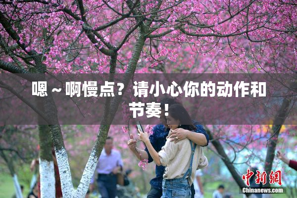 嗯～啊慢点？请小心你的动作和节奏！