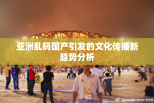 亚洲乱码国产引发的文化传播新趋势分析