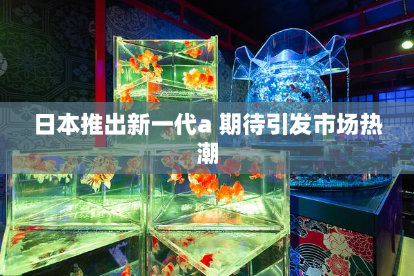 日本推出新一代a 期待引发市场热潮