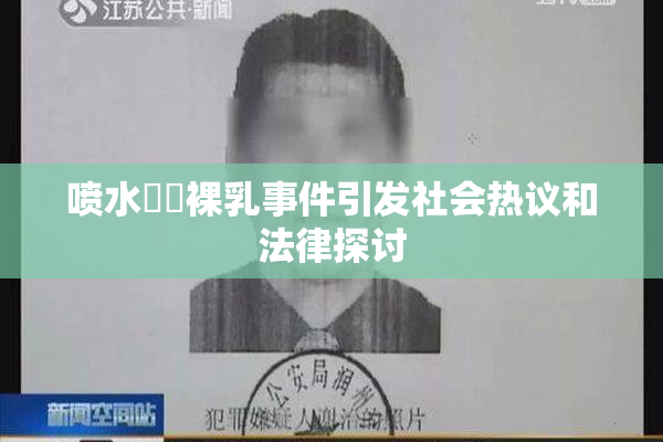 喷水❌‌裸乳事件引发社会热议和法律探讨