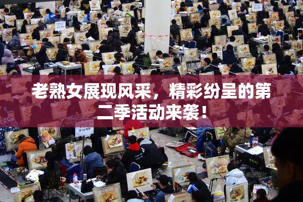 老熟女展现风采，精彩纷呈的第二季活动来袭！