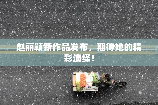 赵丽颖新作品发布，期待她的精彩演绎！