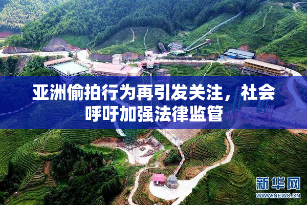 亚洲偷拍行为再引发关注，社会呼吁加强法律监管