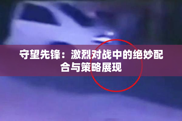 守望先锋：激烈对战中的绝妙配合与策略展现