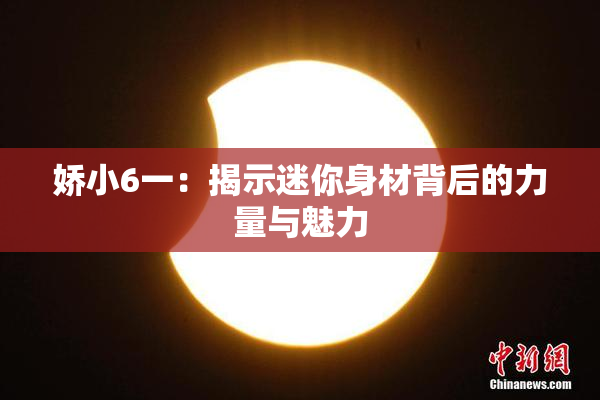 娇小6一：揭示迷你身材背后的力量与魅力