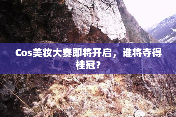 Cos美妆大赛即将开启，谁将夺得桂冠？