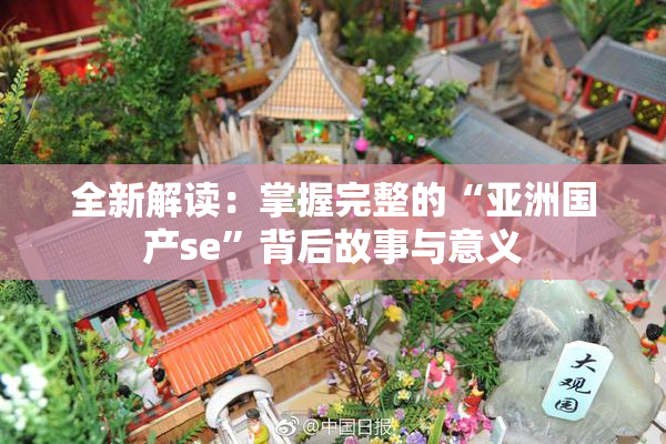 全新解读：掌握完整的“亚洲国产se”背后故事与意义
