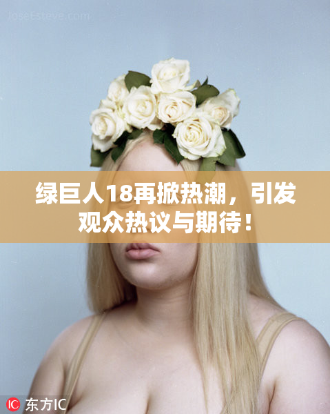 绿巨人18再掀热潮，引发观众热议与期待！