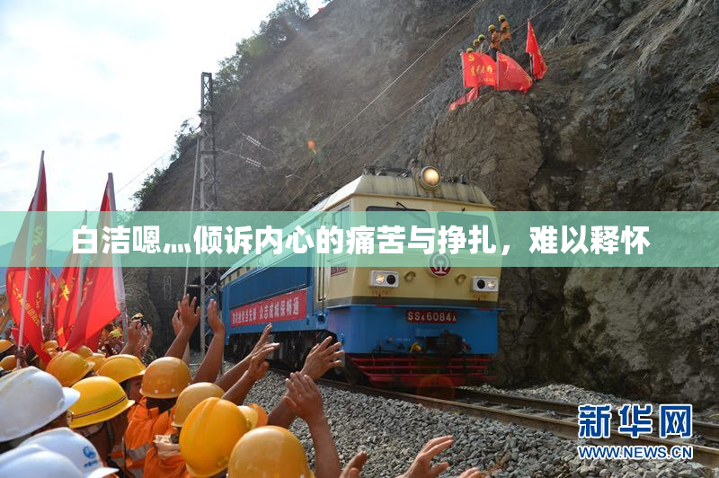 白洁嗯灬倾诉内心的痛苦与挣扎，难以释怀
