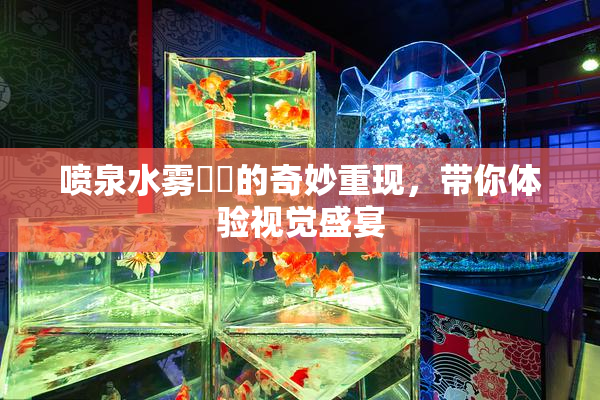 喷泉水雾❌‌的奇妙重现，带你体验视觉盛宴