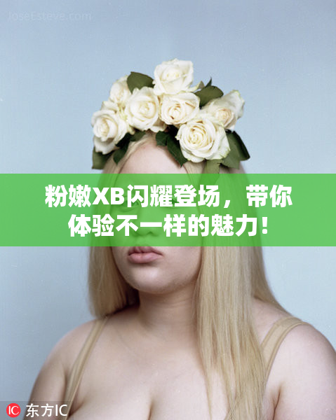 粉嫩XB闪耀登场，带你体验不一样的魅力！
