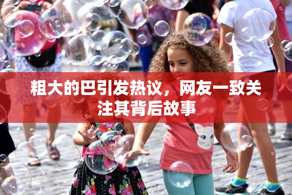 粗大的巴引发热议，网友一致关注其背后故事