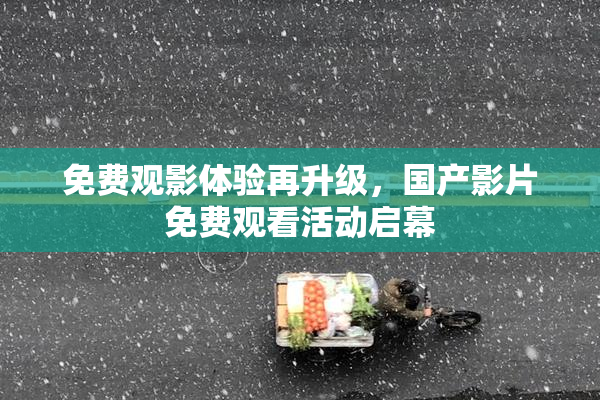 免费观影体验再升级，国产影片免费观看活动启幕
