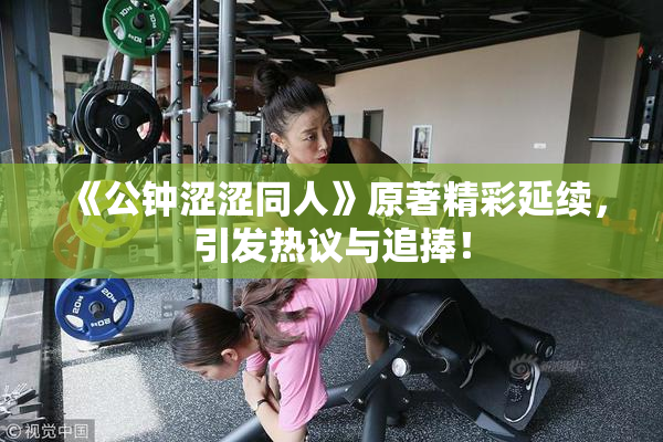 《公钟涩涩同人》原著精彩延续，引发热议与追捧！