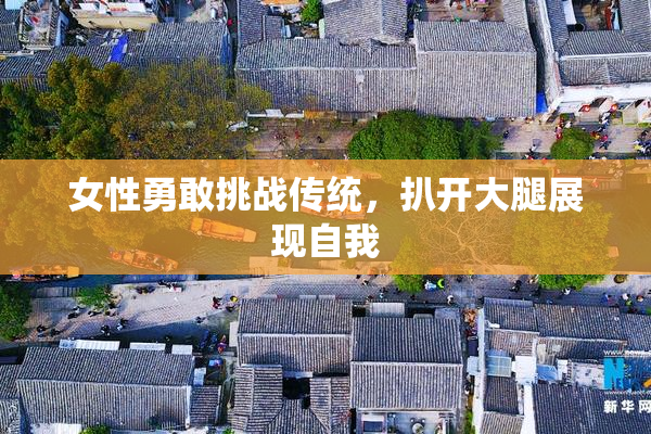 女性勇敢挑战传统，扒开大腿展现自我