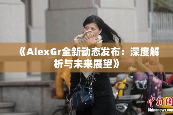 《AlexGr全新动态发布：深度解析与未来展望》