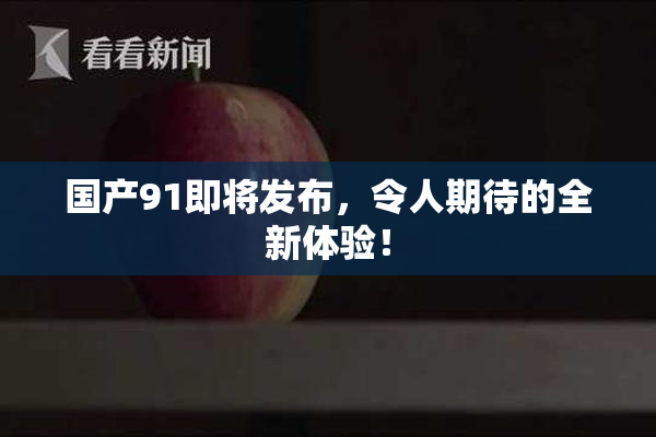 国产91即将发布，令人期待的全新体验！