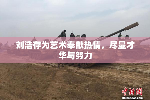 刘浩存为艺术奉献热情，尽显才华与努力