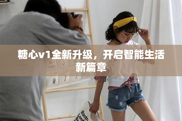 糖心v1全新升级，开启智能生活新篇章