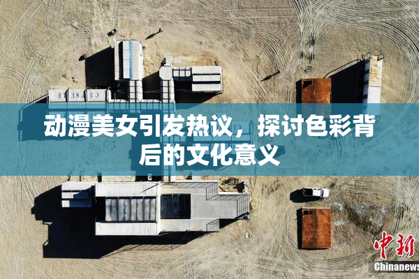 动漫美女引发热议，探讨色彩背后的文化意义