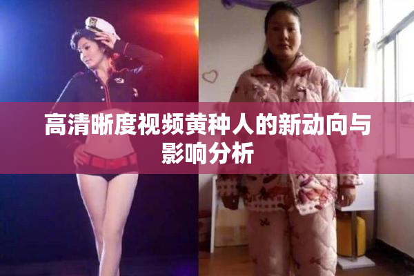 高清晰度视频黄种人的新动向与影响分析