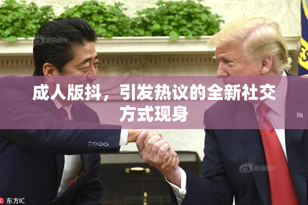 成人版抖，引发热议的全新社交方式现身