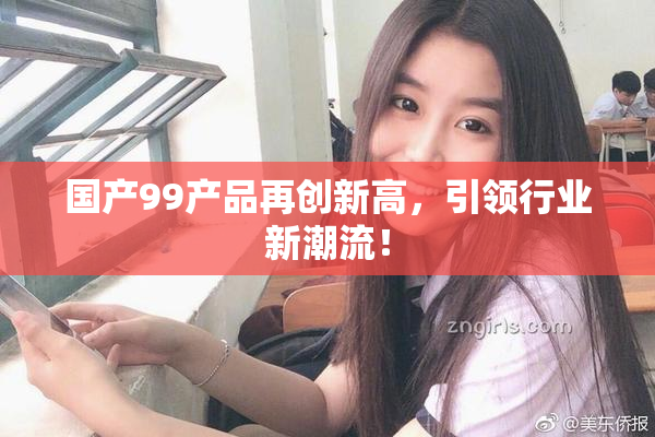 国产99产品再创新高，引领行业新潮流！