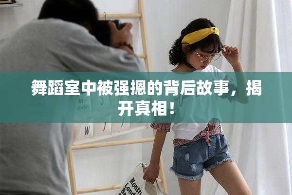 舞蹈室中被强摁的背后故事，揭开真相！