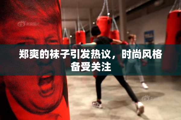 郑爽的袜子引发热议，时尚风格备受关注