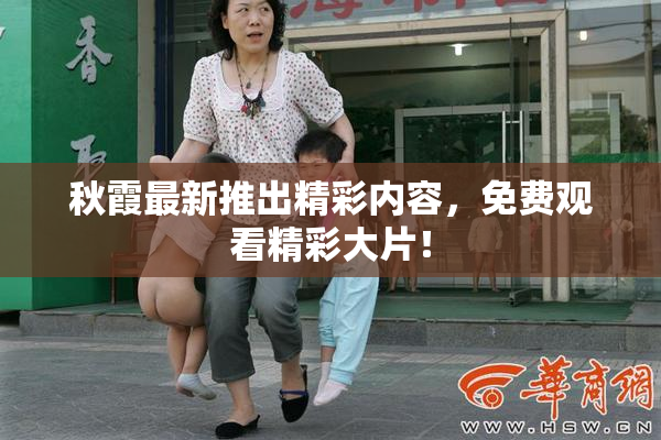 秋霞最新推出精彩内容，免费观看精彩大片！