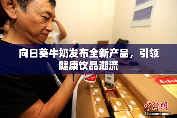 向日葵牛奶发布全新产品，引领健康饮品潮流