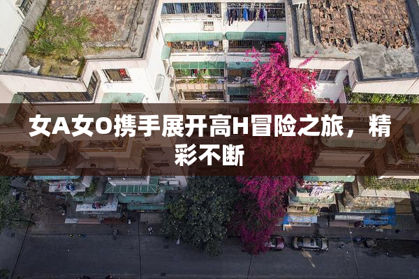 女A女O携手展开高H冒险之旅，精彩不断
