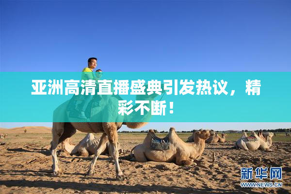 亚洲高清直播盛典引发热议，精彩不断！
