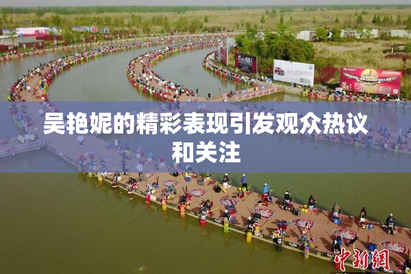 吴艳妮的精彩表现引发观众热议和关注