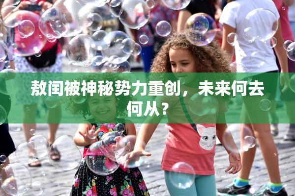 敖闰被神秘势力重创，未来何去何从？