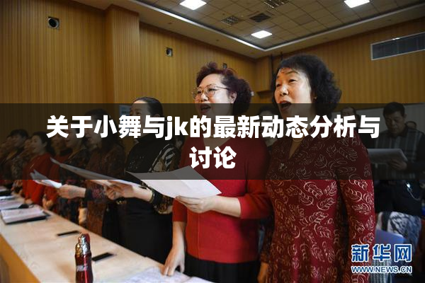 关于小舞与jk的最新动态分析与讨论