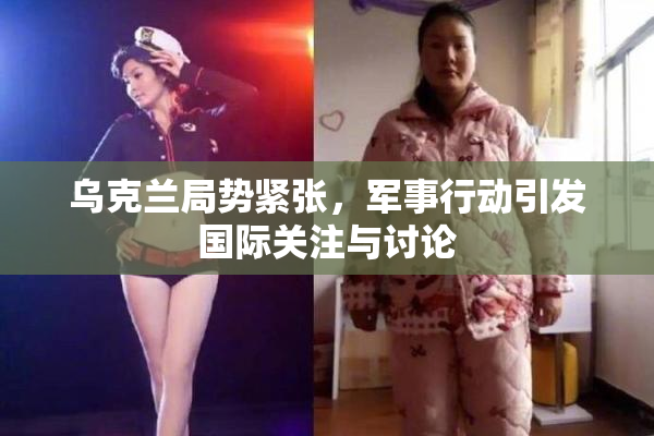 乌克兰局势紧张，军事行动引发国际关注与讨论