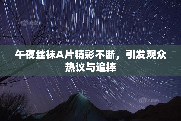 午夜丝袜A片精彩不断，引发观众热议与追捧
