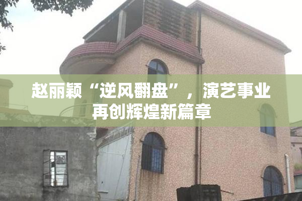 赵丽颖“逆风翻盘”，演艺事业再创辉煌新篇章