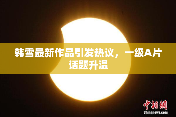 韩雪最新作品引发热议，一级A片话题升温