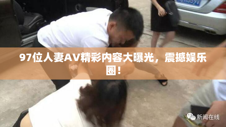 97位人妻AV精彩内容大曝光，震撼娱乐圈！
