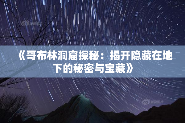 《哥布林洞窟探秘：揭开隐藏在地下的秘密与宝藏》