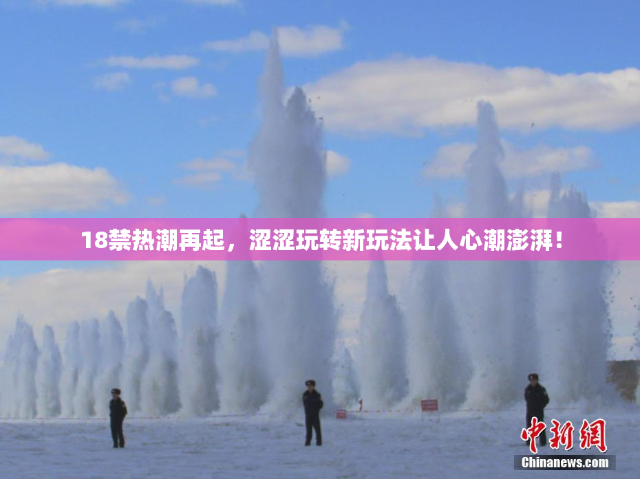 18禁热潮再起，涩涩玩转新玩法让人心潮澎湃！